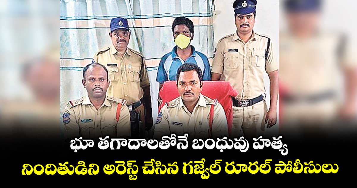 భూ తగాదాలతోనే బంధువు హత్య..నిందితుడిని అరెస్ట్ చేసిన గజ్వేల్ రూరల్ పోలీసులు
