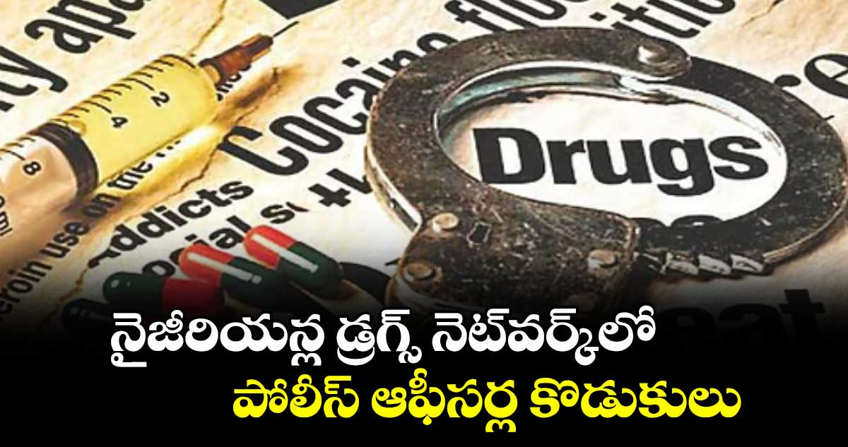 నైజీరియన్ల డ్రగ్స్ నెట్వర్క్లో పోలీస్ ఆఫీసర్ల కొడుకులు