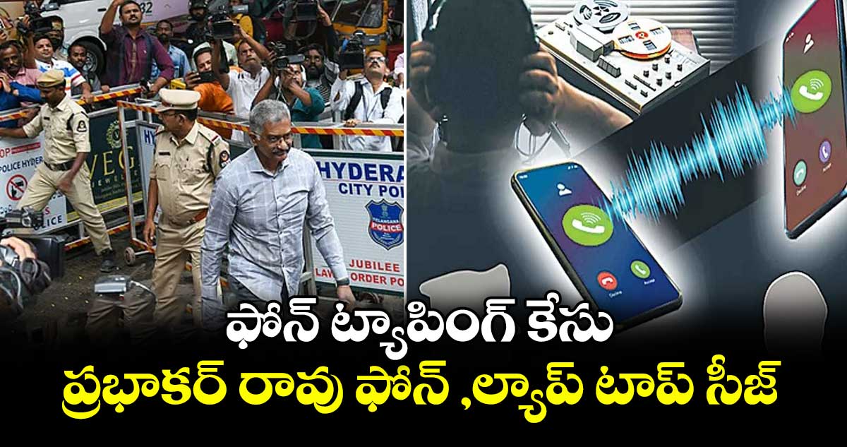 ఫోన్ ట్యాపింగ్ కేసు:  ప్రభాకర్ రావు ఫోన్ ,ల్యాప్ టాప్ సీజ్