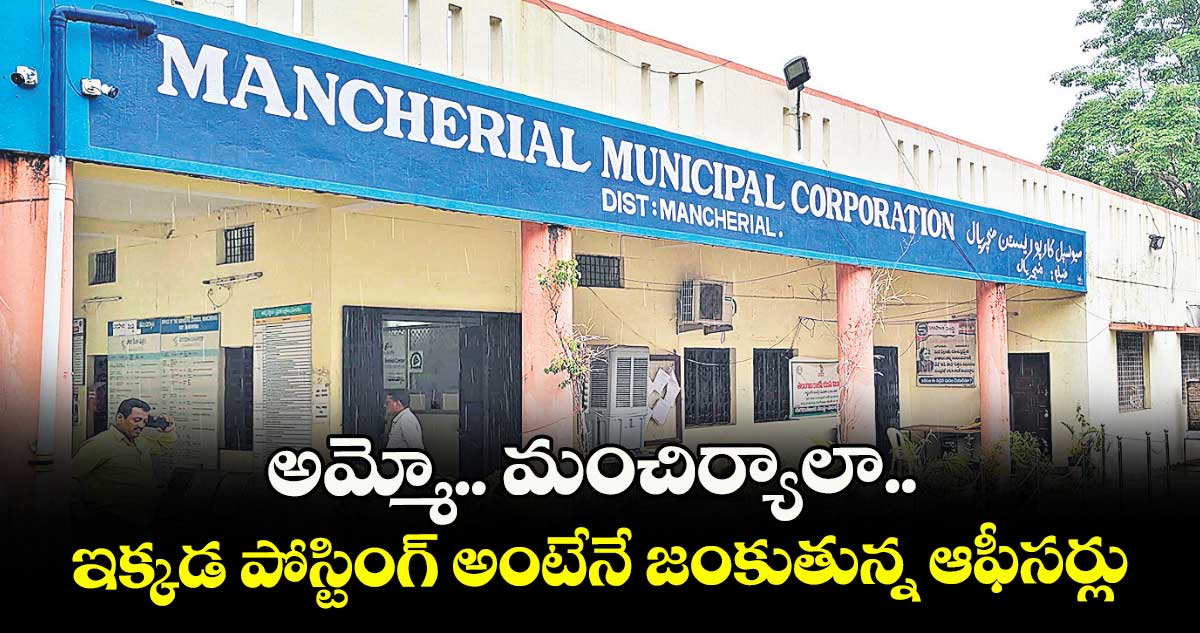 అమ్మో.. మంచిర్యాలా.. ఇక్కడ పోస్టింగ్అంటేనే జంకుతున్న ఆఫీసర్లు