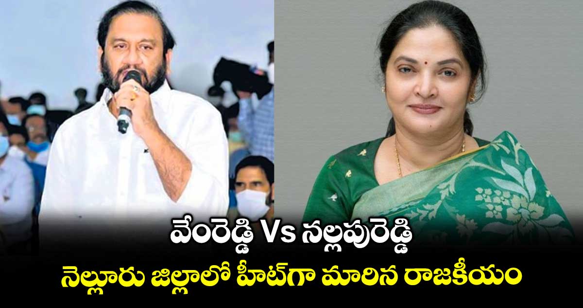 వేంరెడ్డి Vs నల్లపురెడ్డి : నెల్లూరు జిల్లాలో హీట్గా మారిన రాజకీయం