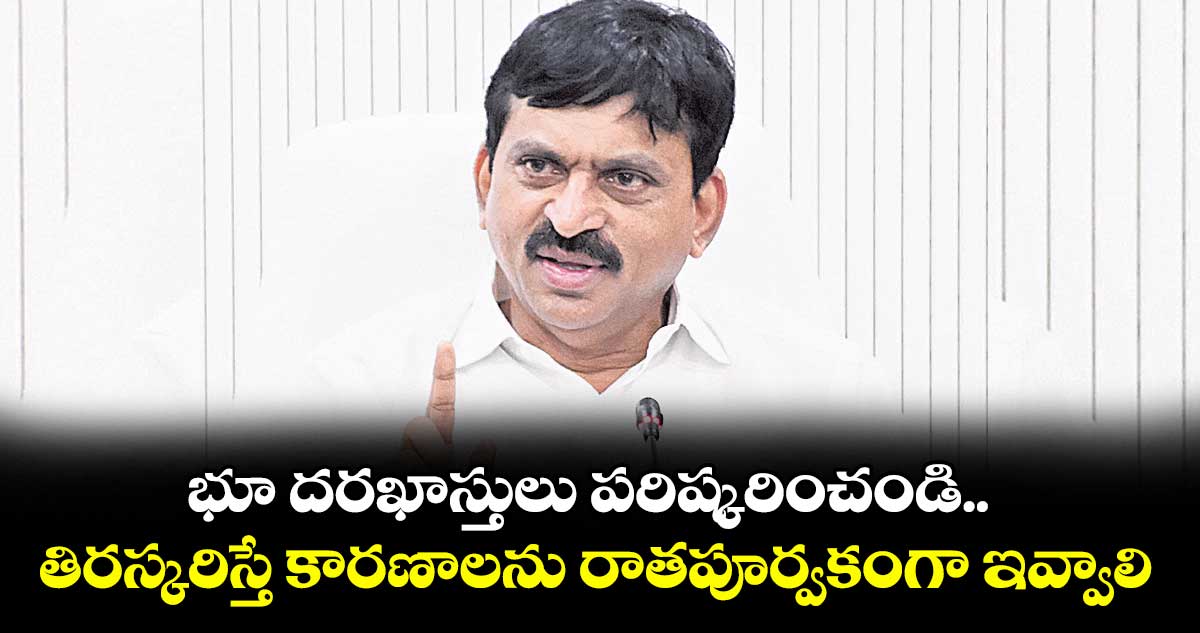 భూ దరఖాస్తులు పరిష్కరించండి..తిరస్కరిస్తే కారణాలను రాతపూర్వకంగా ఇవ్వాలి: పొంగులేటి