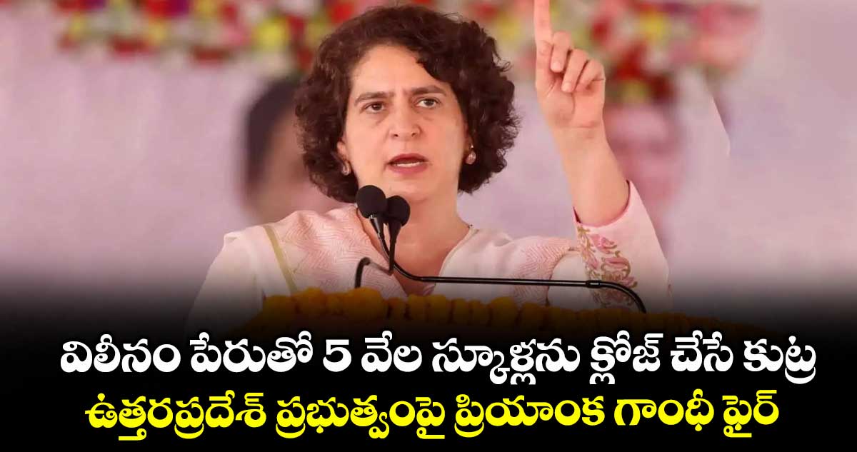 విలీనం పేరుతో 5 వేల స్కూళ్లను క్లోజ్ చేసే కుట్ర..ఉత్తరప్రదేశ్ ప్రభుత్వంపై ప్రియాంక గాంధీ ఫైర్