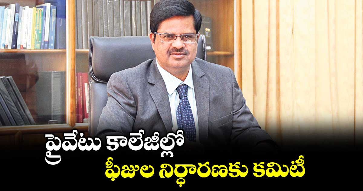 ప్రైవేటు కాలేజీల్లో ఫీజుల నిర్ధారణకు కమిటీ : బాలకిష్టారెడ్డి