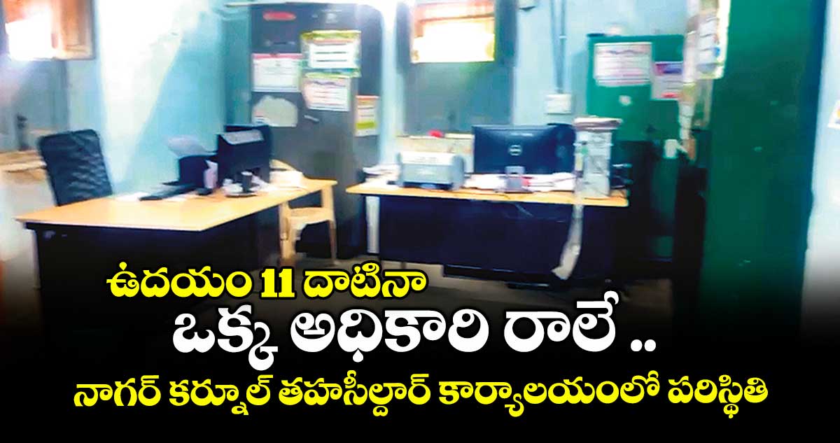 ఉదయం 11 దాటినా ఒక్క అధికారి రాలే .. నాగర్ కర్నూల్ తహసీల్దార్ కార్యాలయంలో పరిస్థితి