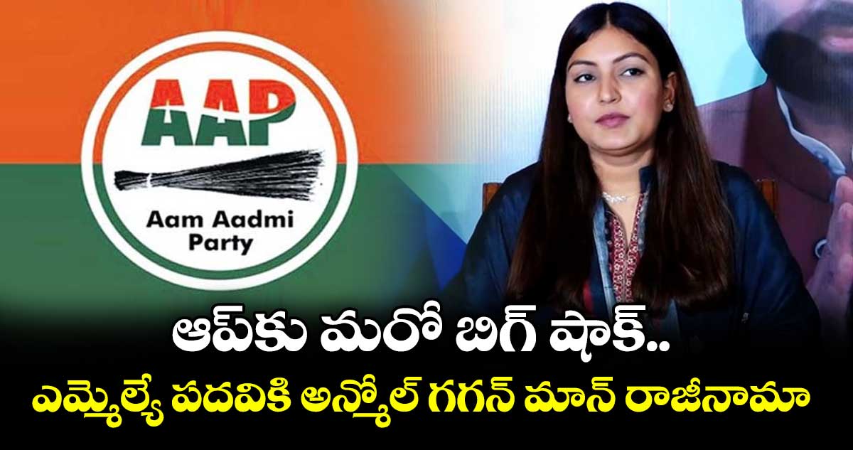 ఆప్‎కు మరో బిగ్ షాక్.. ఎమ్మెల్యే పదవికి అన్మోల్ గగన్ మాన్ రాజీనామా