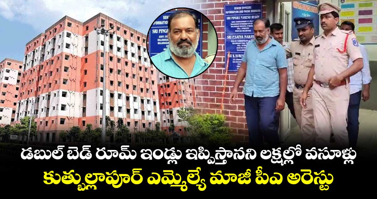 డబుల్ బెడ్ రూమ్ ఇండ్లు ఇప్పిస్తానని లక్షల్లో వసూళ్లు..  కుత్బుల్లాపూర్ ఎమ్మెల్యే మాజీ పీఎ అరెస్టు..