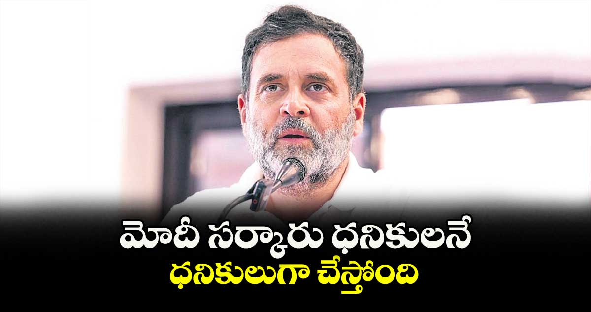 మోదీ సర్కారు ధనికులనే ధనికులుగా చేస్తోంది : రాహుల్