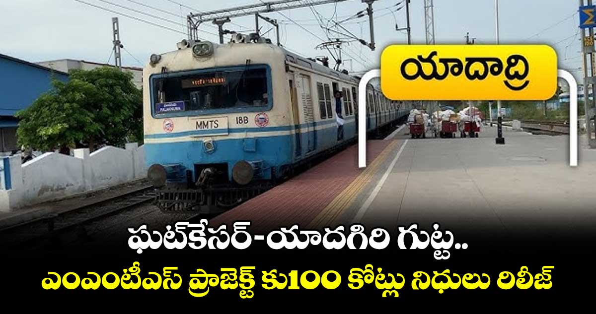 ఘట్కేసర్-యాదగిరి గుట్ట .. ఎంఎంటీఎస్ ప్రాజెక్ట్ కు100 కోట్లు నిధులు రిలీజ్ : రైల్వే శాఖ
