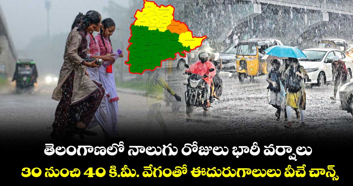నాలుగు రోజులు భారీ వర్షాలు..30 నుంచి 40 కి.మీ. వేగంతో ఈదురుగాలులు వీచే చాన్స్