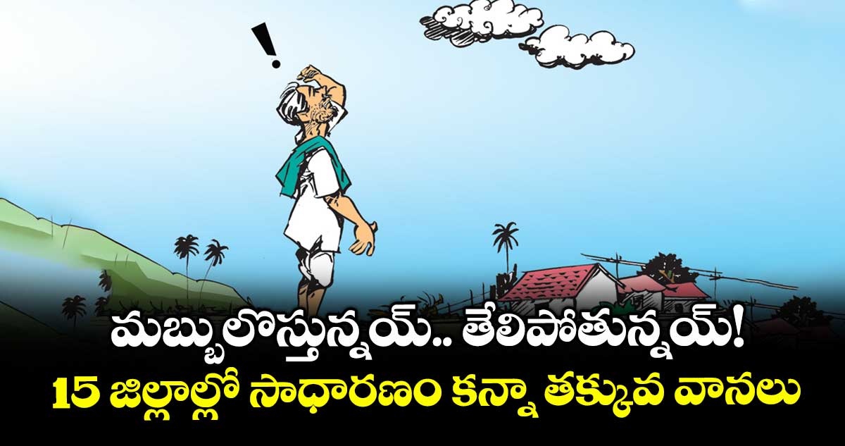 మబ్బులొస్తున్నయ్.. తేలిపోతున్నయ్!... 15 జిల్లాల్లో సాధారణం కన్నా తక్కువ వానలు