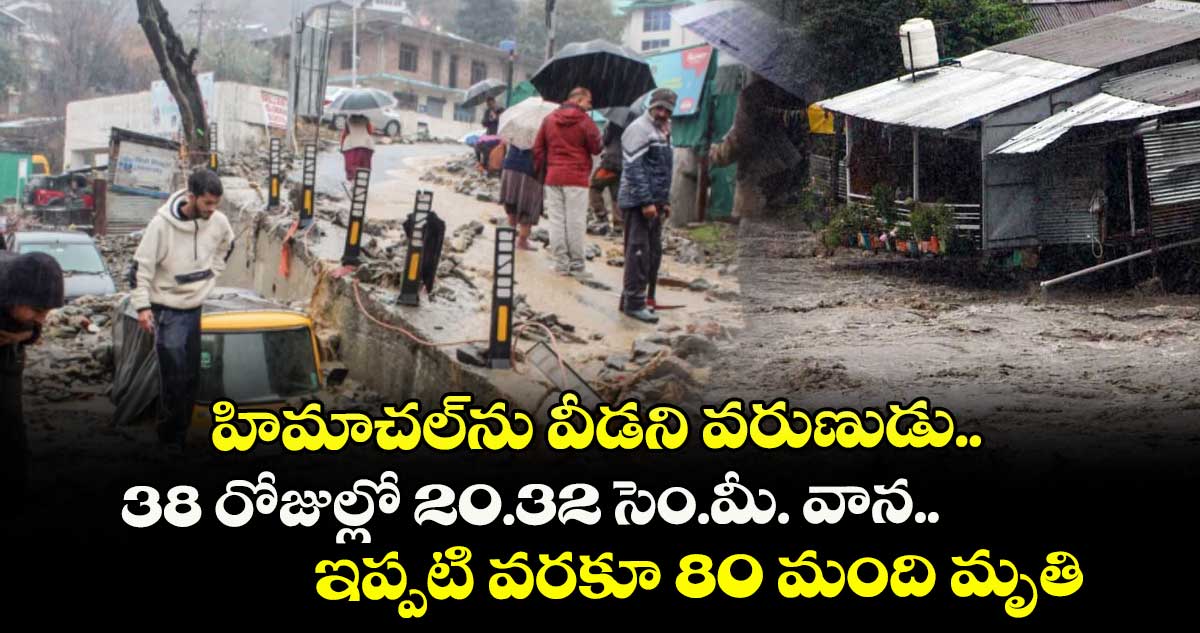 హిమాచల్ను వీడని వరుణుడు.. 38 రోజుల్లో 20.32 సెం.మీ. వాన.. ఇప్పటి వరకూ 80 మంది మృతి
