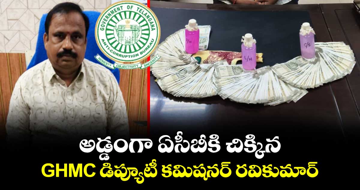 అడ్డంగా ఏసీబీకి చిక్కిన GHMC డిప్యూటీ కమిషనర్ రవికుమార్