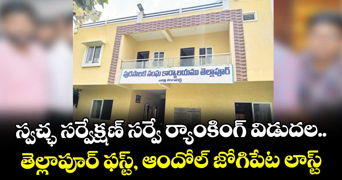 స్వచ్ఛ సర్వేక్షణ్ సర్వే ర్యాంకింగ్ విడుదల ..తెల్లాపూర్ ఫస్ట్, ఆందోల్- జోగిపేట లాస్ట్