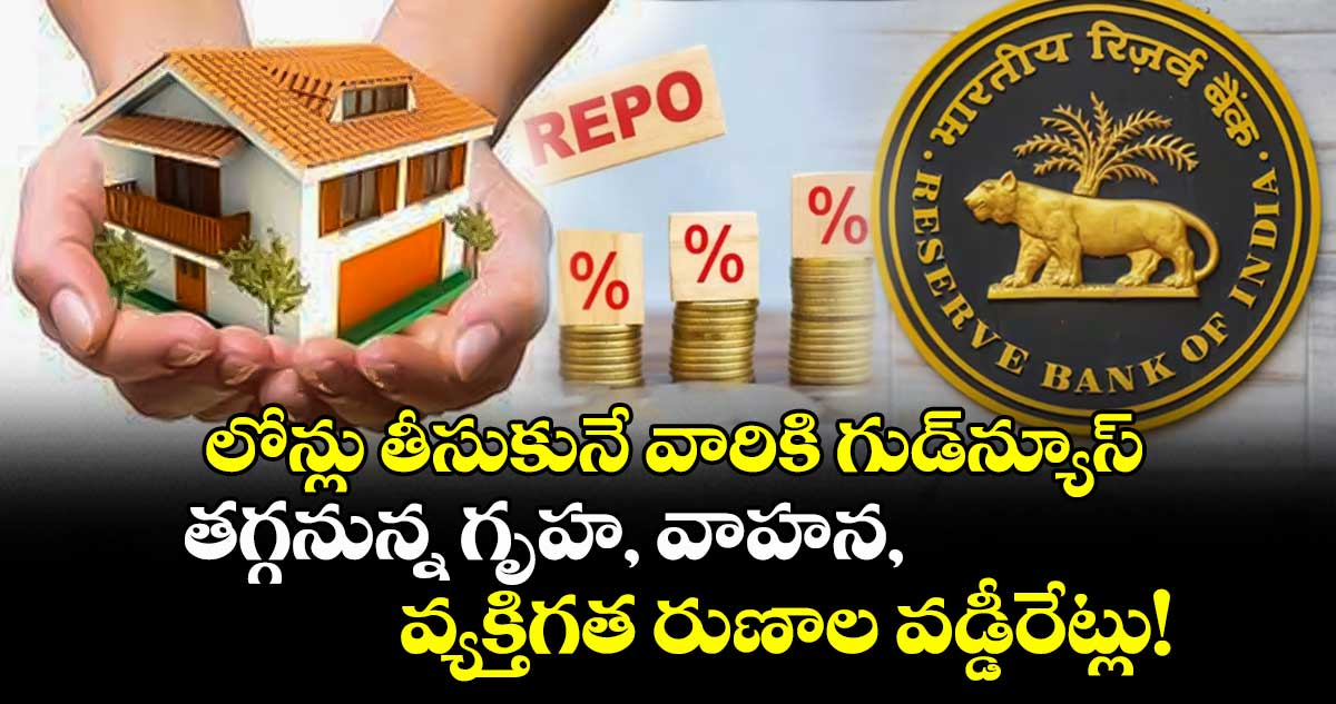 లోన్లు తీసుకునే వారికి గుడ్న్యూస్..తగ్గనున్న గృహ, వాహన, వ్యక్తిగత రుణాల వడ్డీరేట్లు!