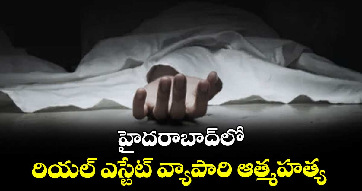 హైదరాబాద్లో రియల్ ఎస్టేట్ వ్యాపారి ఆత్మహత్య