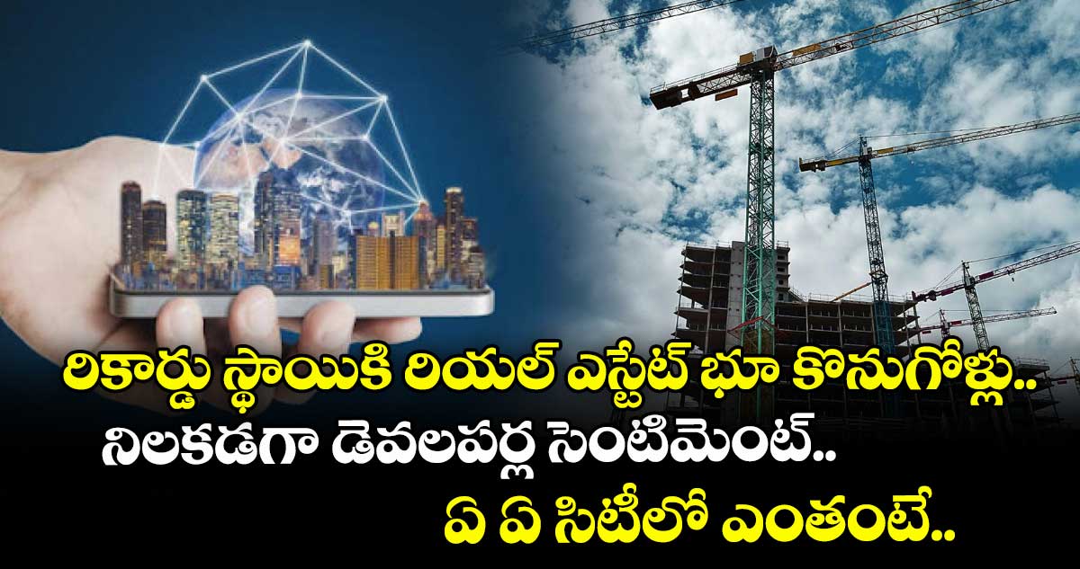 రికార్డు స్థాయికి రియల్ ఎస్టేట్ భూ కొనుగోళ్లు.. నిలకడగా డెవలపర్ల సెంటిమెంట్.. ఏ ఏ సిటీలో ఎంతంటే..