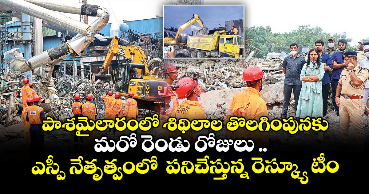పాశమైలారంలో శిథిలాల తొలగింపునకు మరో రెండు రోజులు .. ఎస్పీ నేతృత్వంలో  పనిచేస్తున్న రెస్క్యూ టీం