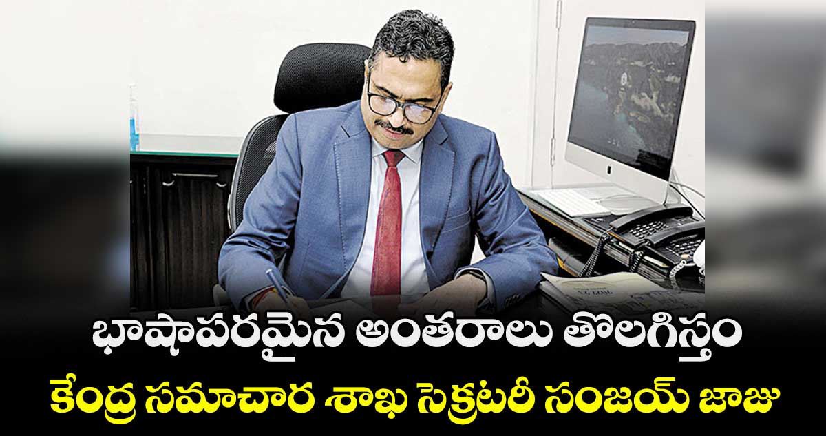 భాషాపరమైన అంతరాలు తొలగిస్తం..కేంద్ర సమాచార శాఖ సెక్రటరీ సంజయ్ జాజు