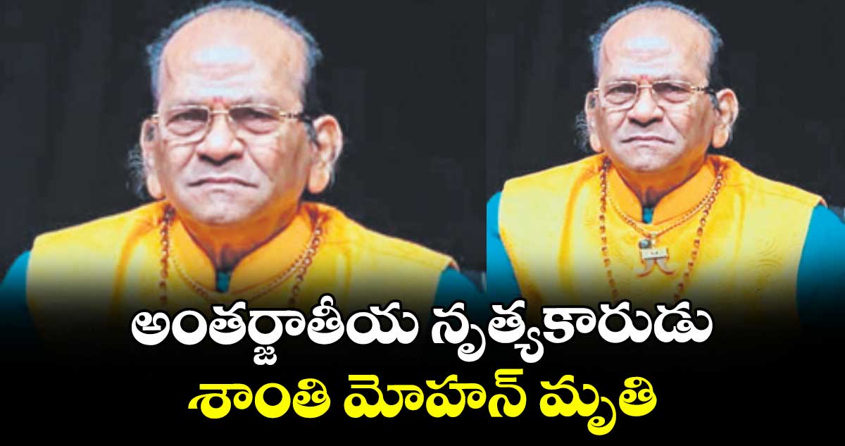 అంతర్జాతీయ నృత్యకారుడు శాంతి మోహన్ మృతి