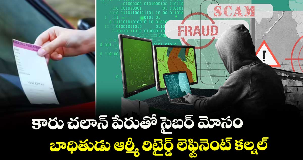 కారు చలాన్ పేరుతో సైబర్ మోసం .. బాధితుడు ఆర్మీ రిటైర్డ్ లెఫ్టినెంట్ కల్నల్