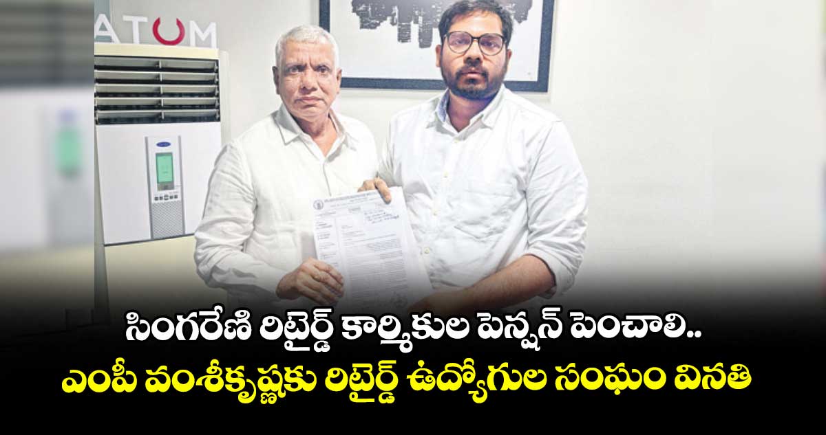 సింగరేణి రిటైర్డ్ కార్మికుల పెన్షన్ పెంచాలి.. ఎంపీ వంశీకృష్ణకు రిటైర్డ్ ఉద్యోగుల సంఘం వినతి
