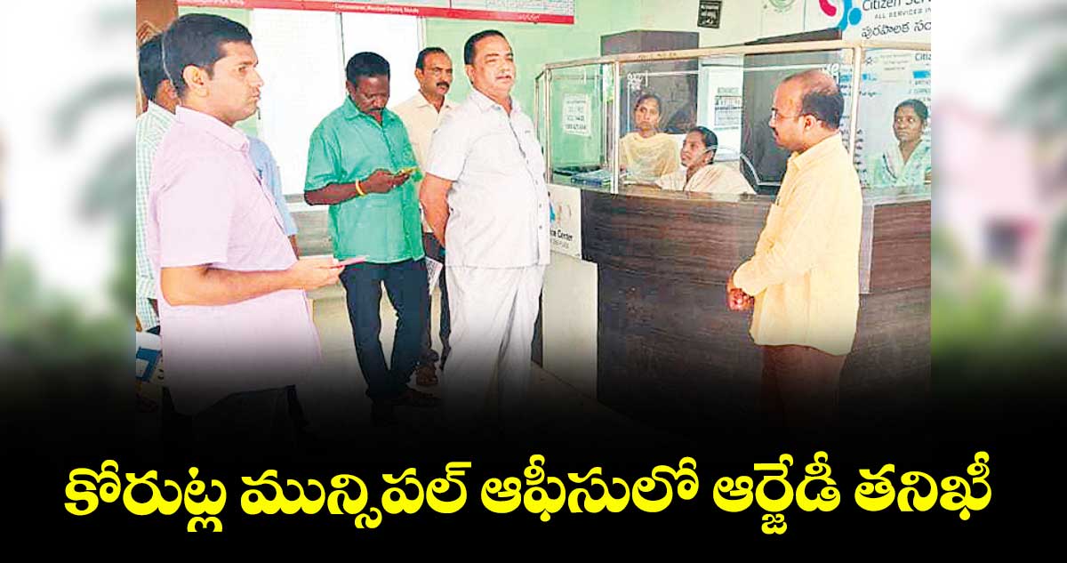 కోరుట్ల మున్సిపల్ ఆఫీసులో ఆర్జేడీ తనిఖీ