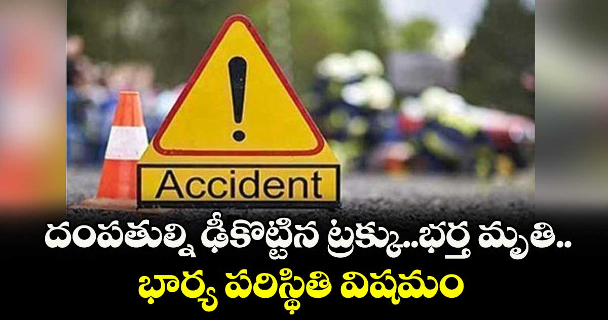 దంపతుల్ని ఢీకొట్టిన ట్రక్కు..భర్త మృతి.. భార్య పరిస్థితి విషమం