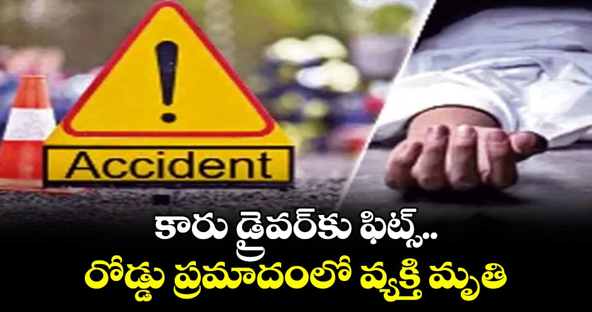కారు డ్రైవర్కు ఫిట్స్.. రోడ్డు ప్రమాదంలో వ్యక్తి మృతి