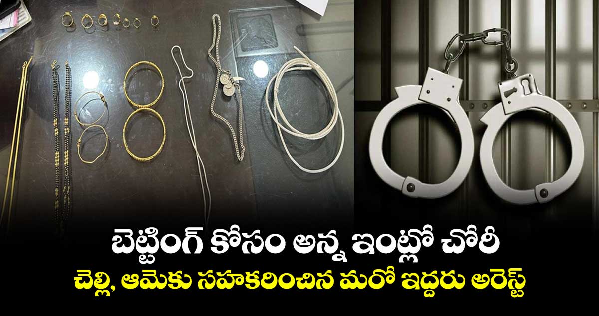 బెట్టింగ్ కోసం అన్న ఇంట్లో చోరీ ...చెల్లి, ఆమెకు సహకరించిన మరో ఇద్దరు అరెస్ట్