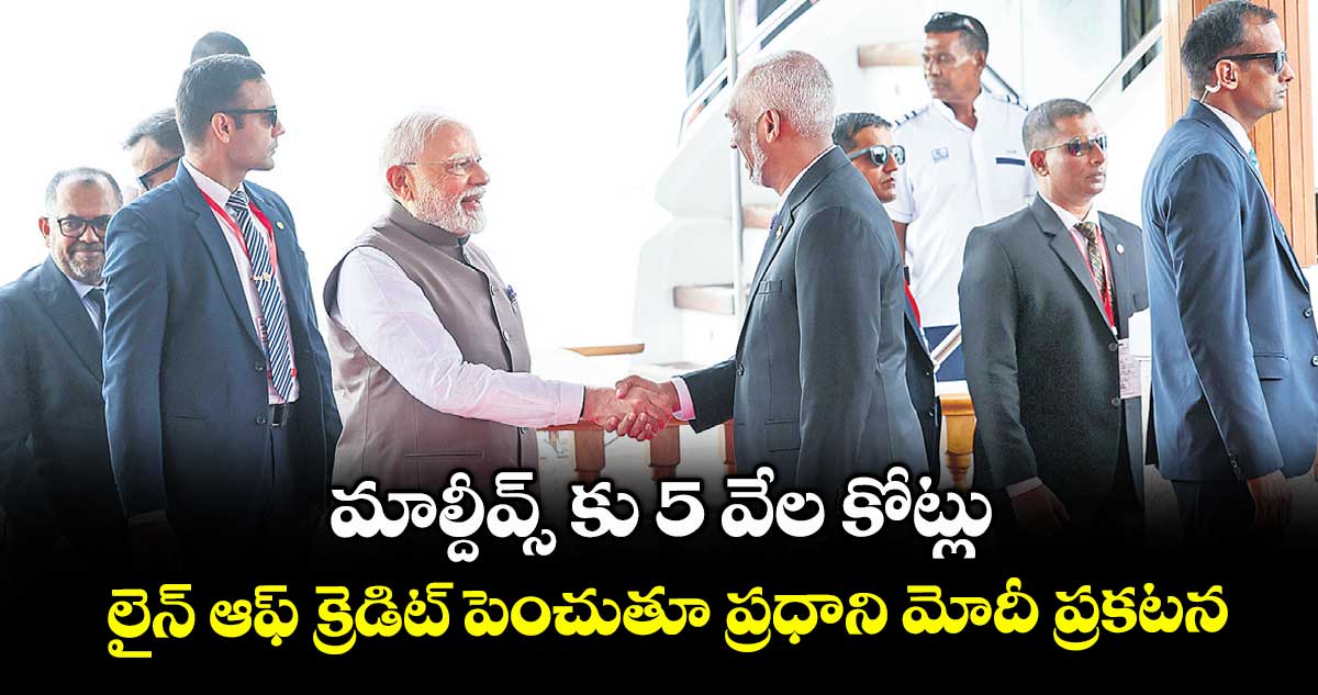 మాల్దీవ్స్  కు 5 వేల కోట్లు..లైన్ ఆఫ్ క్రెడిట్ పెంచుతూ ప్రధాని మోదీ ప్రకటన
