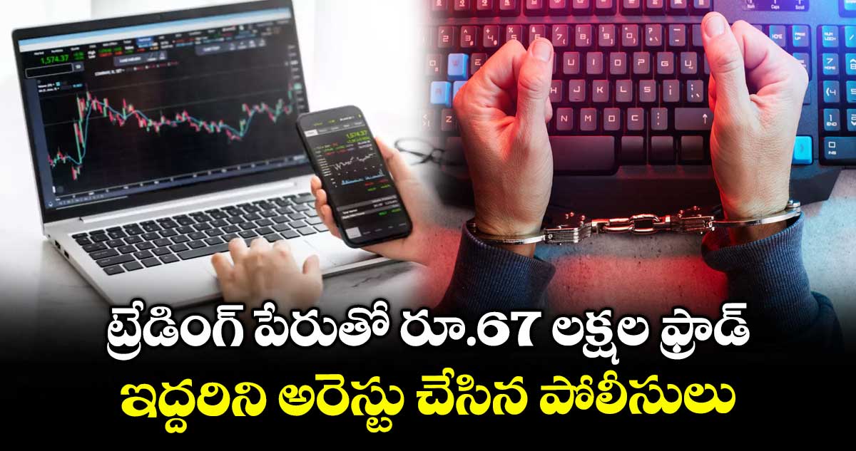 ట్రేడింగ్ పేరుతో రూ.67 లక్షల ఫ్రాడ్ ...ఇద్దరిని అరెస్టు చేసిన పోలీసులు