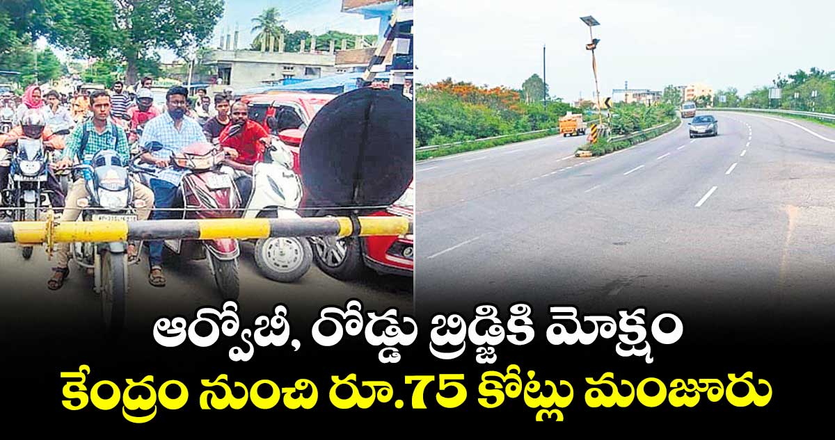ఆర్వోబీ, రోడ్డు బ్రిడ్జికి మోక్షం..కేంద్రం నుంచి రూ.75 కోట్లు మంజూరు