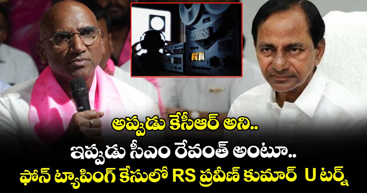 అప్పుడు కేసీఆర్ అని.. ఇప్పుడు సీఎం రేవంత్ అంటూ.. ఫోన్ ట్యాపింగ్ కేసులో RS ప్రవీణ్ కుమార్  U టర్న్