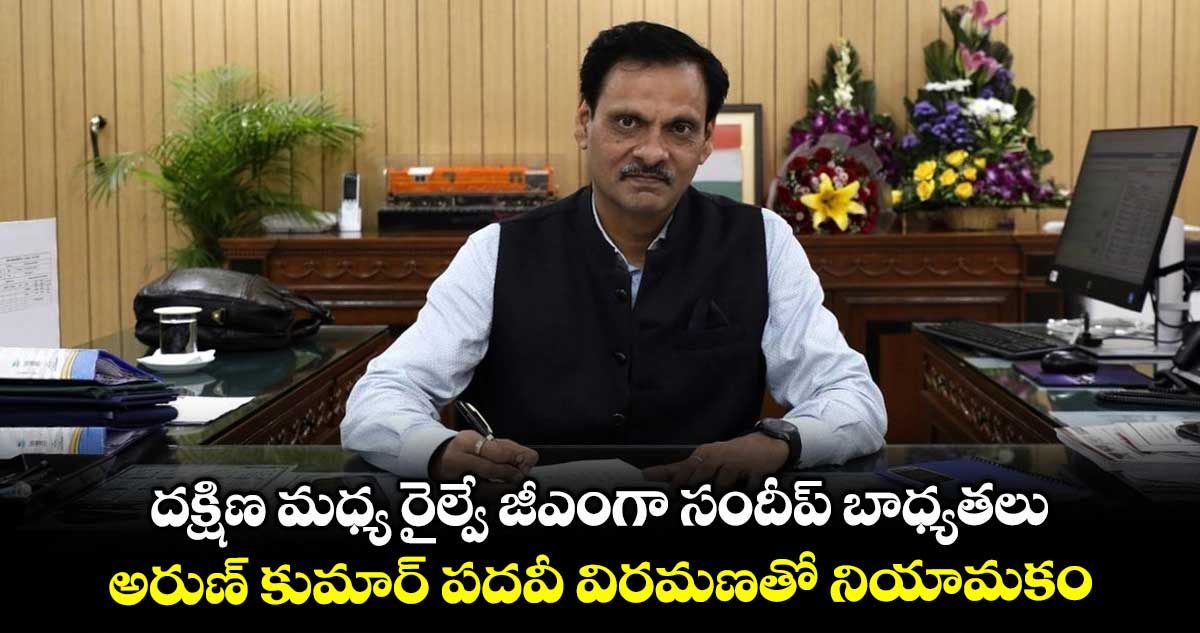 దక్షిణ మధ్య రైల్వే జీఎంగా సందీప్ బాధ్యతలు .. అరుణ్ కుమార్ పదవీ విరమణతో నియామకం