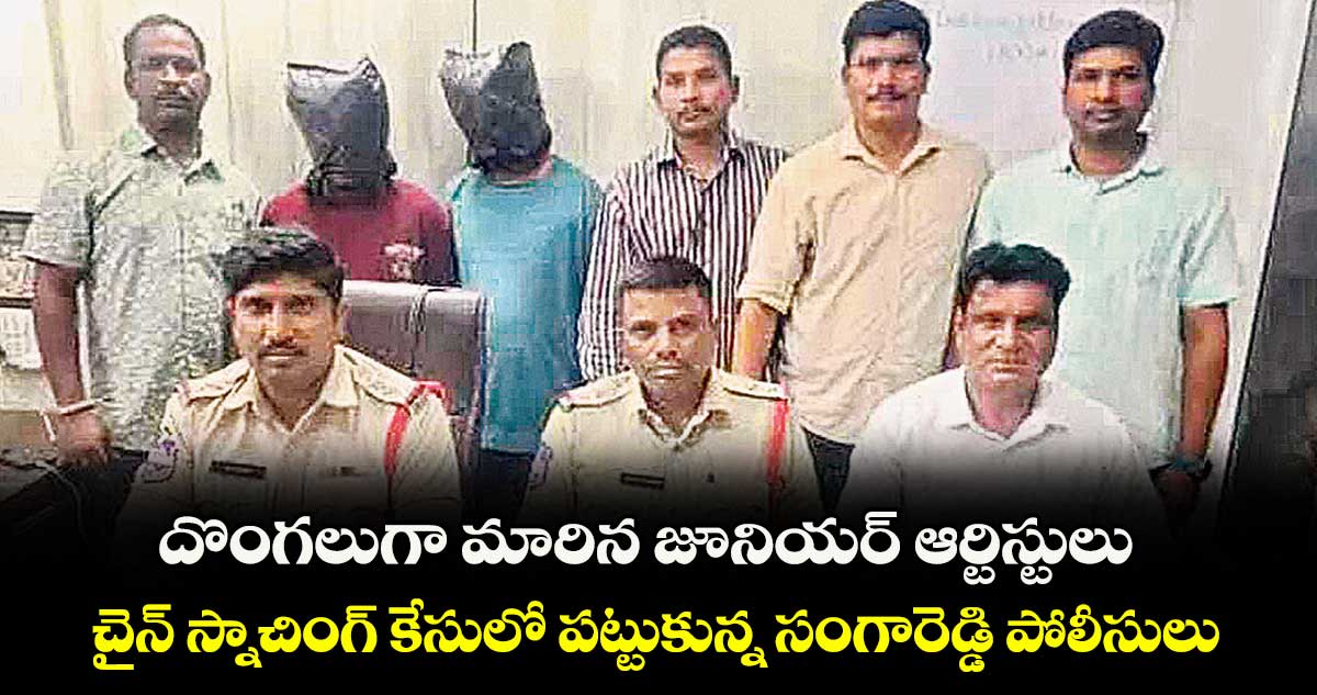 దొంగలుగా మారిన జూనియర్ ఆర్టిస్టులు .. చైన్ స్నాచింగ్ కేసులో పట్టుకున్న సంగారెడ్డి పోలీసులు