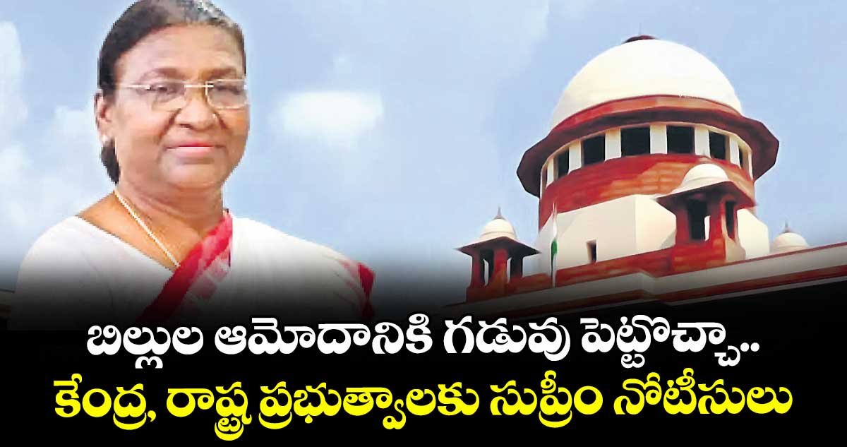 బిల్లుల ఆమోదానికి గడువు పెట్టొచ్చా..కేంద్ర, రాష్ట్ర ప్రభుత్వాలకుసుప్రీం నోటీసులు