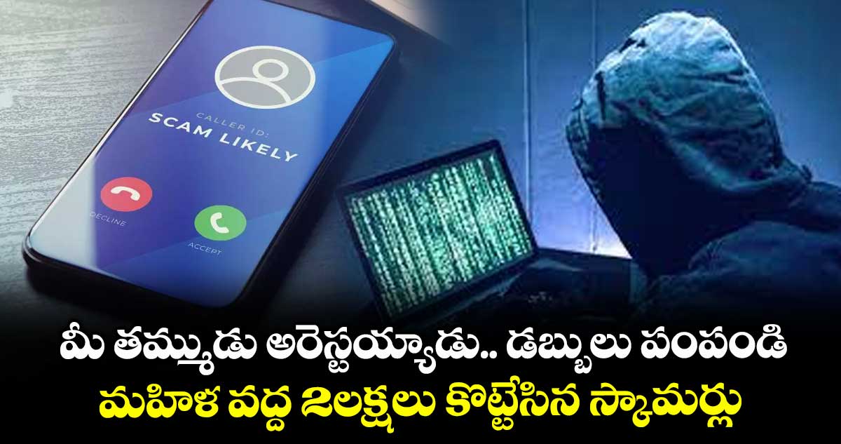 మీ తమ్ముడు అరెస్టయ్యాడు.. డబ్బులు పంపండి: మహిళ వద్ద 2లక్షలు కొట్టేసిన స్కామర్లు