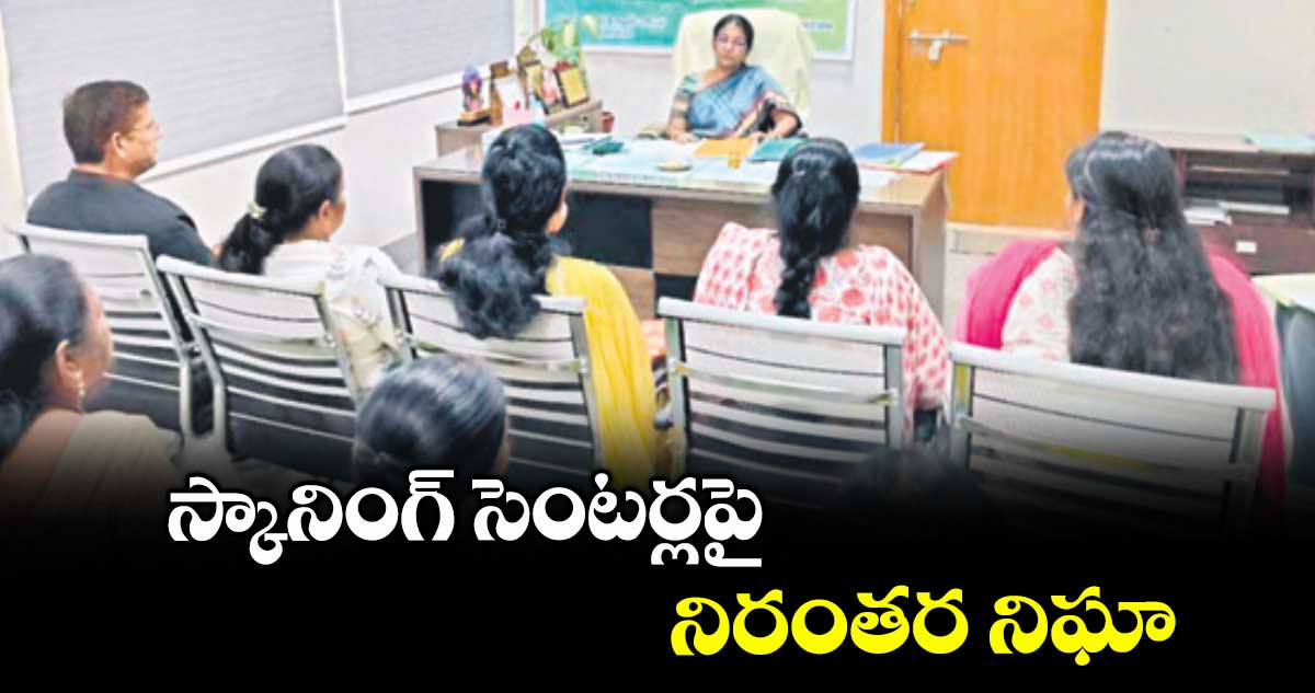 స్కానింగ్ సెంటర్లపై నిరంతర నిఘా : డాక్టర్ రాజశ్రీ