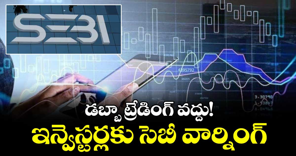 డబ్బా ట్రేడింగ్ వద్దు! ఇన్వెస్టర్లకు సెబీ వార్నింగ్