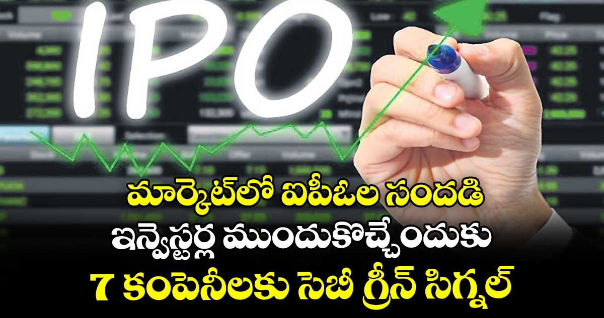 మార్కెట్లో ఐపీఓల సందడి... ఇన్వెస్టర్ల ముందుకొచ్చేందుకు 7 కంపెనీలకు సెబీ గ్రీన్ సిగ్నల్