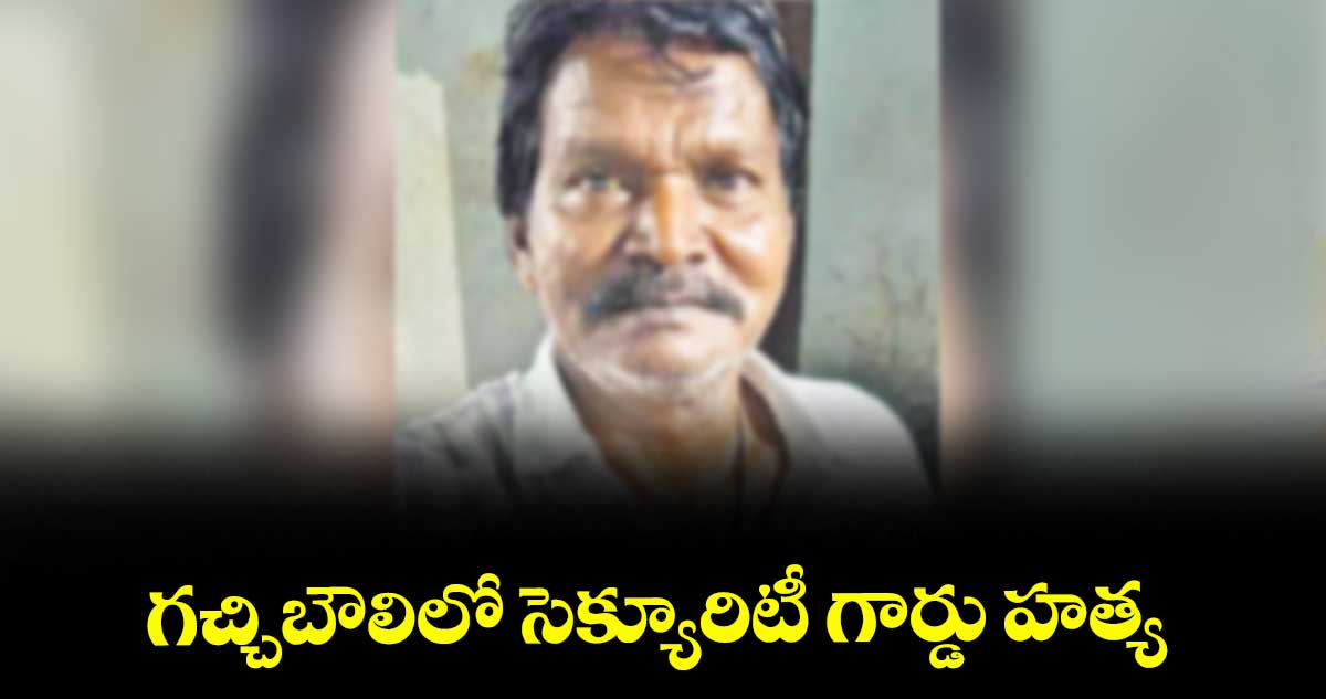 గచ్చిబౌలిలో సెక్యూరిటీ గార్డు హత్య