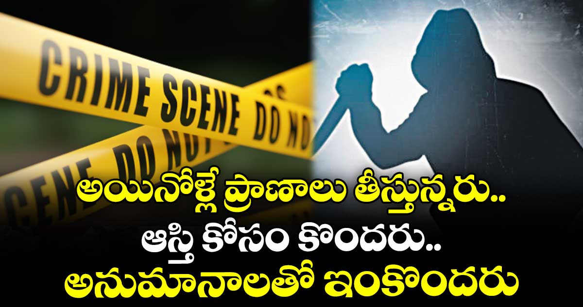అయినోళ్లే ప్రాణాలు తీస్తున్నరు..ఆస్తి కోసం కొందరు.. అనుమానాలతో ఇంకొందరు