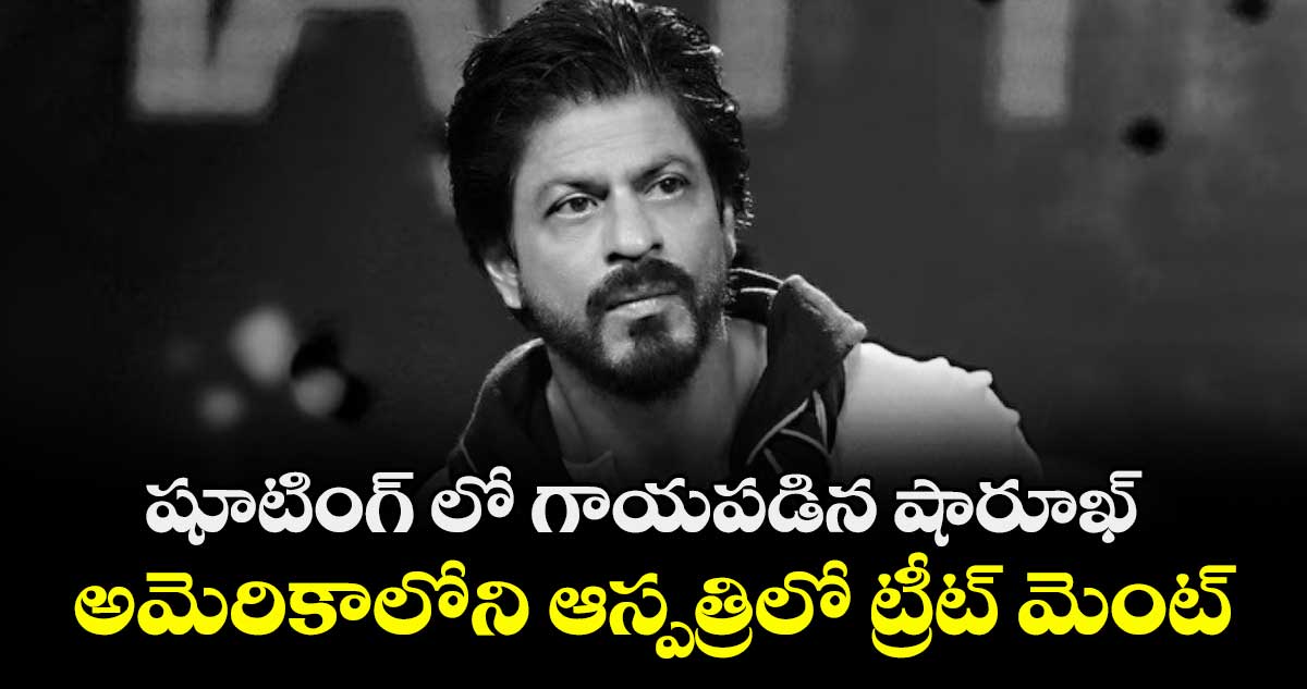 Shah Rukh Khan: షూటింగ్ లో గాయపడిన షారూఖ్ : అమెరికాలోని ఆస్పత్రిలో ట్రీట్ మెంట్