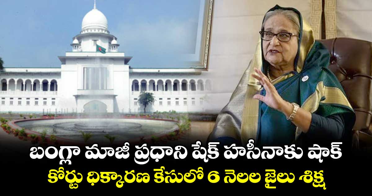 బంగ్లా మాజీ ప్రధాని షేక్ హసీనాకు షాక్.. కోర్టు ధిక్కారణ కేసులో 6 నెలల జైలు శిక్ష