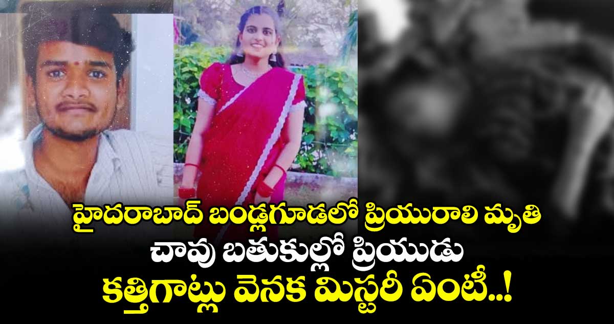 హైదరాబాద్ బండ్లగూడలో ప్రియురాలి మృతి : చావు బతుకుల్లో ప్రియుడు : కత్తిగాట్లు వెనక మిస్టరీ ఏంటీ..!
