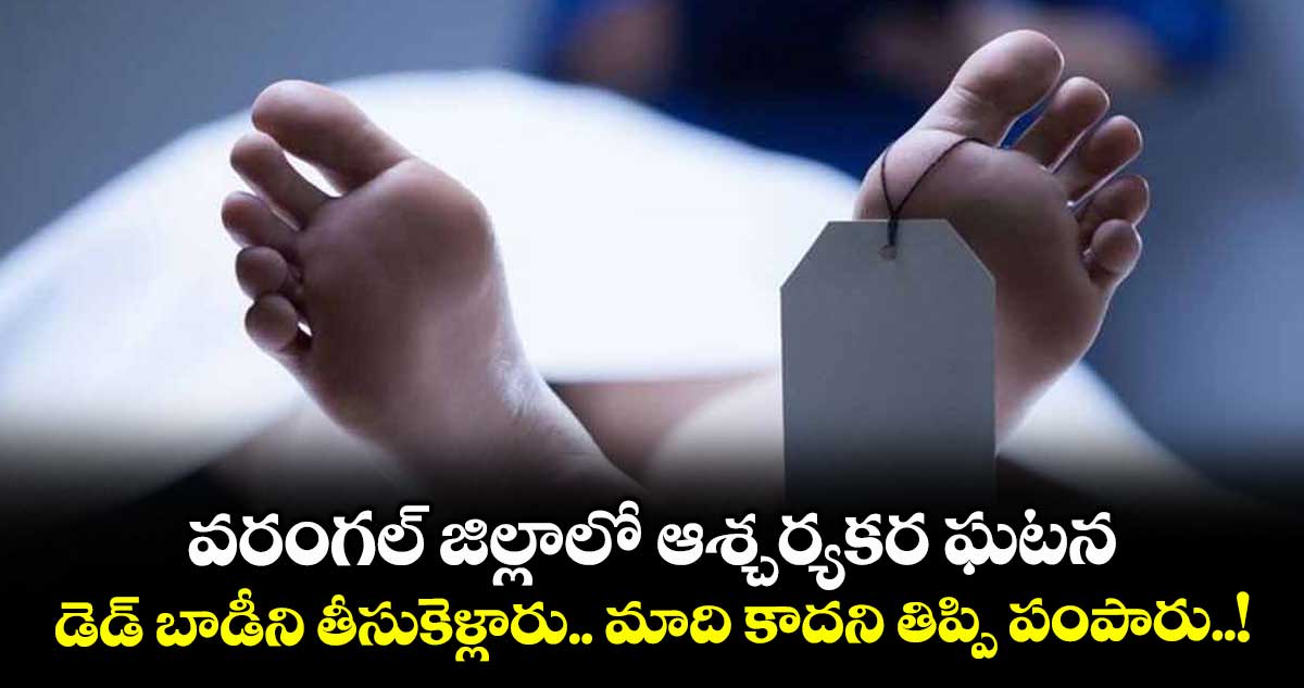 వరంగల్ జిల్లాలో ఆశ్చర్యకర ఘటన: డెడ్ బాడీని తీసుకెళ్లారు.. మాది కాదని తిప్పి పంపారు..!