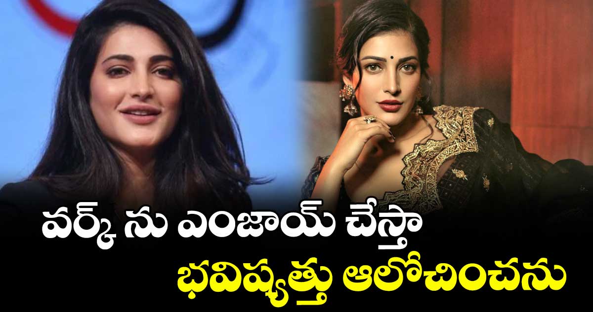 వర్క్ ను ఎంజాయ్ చేస్తా, భవిష్యత్తు ఆలోచించను: శృతి హాసన్