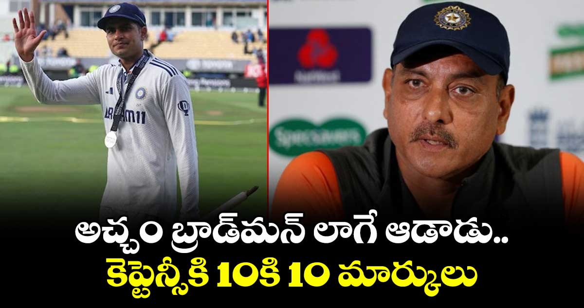 అచ్చం బ్రాడ్మన్ లాగే ఆడాడు.. కెప్టెన్సీకి 10కి 10 మార్కులు: గిల్పై రవిశాస్త్రి పొగడ్తల వర్షం
