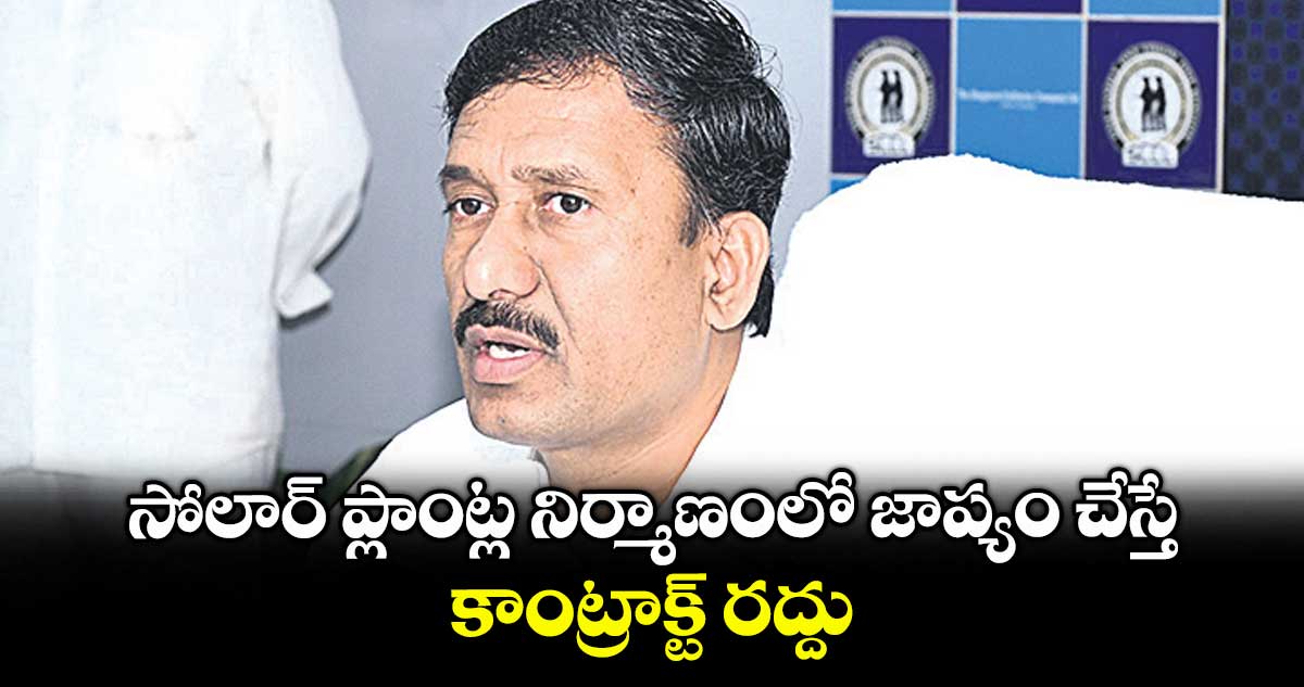 సోలార్ ప్లాంట్ల నిర్మాణంలో జాప్యం చేస్తే కాంట్రాక్ట్ రద్దు : సింగరేణి సీఎండీ బలరామ్